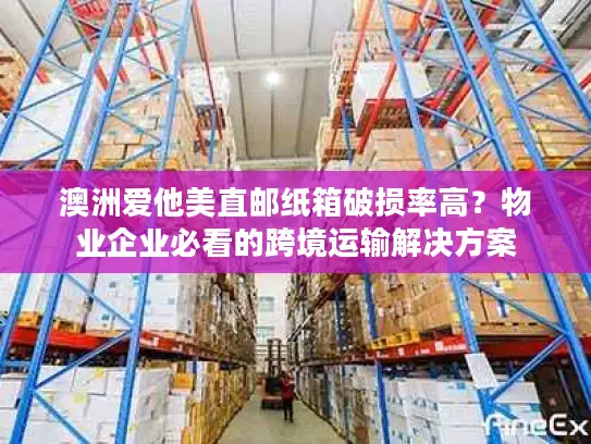 澳洲爱他美直邮纸箱破损率高？物业企业必看的跨境运输解决方案