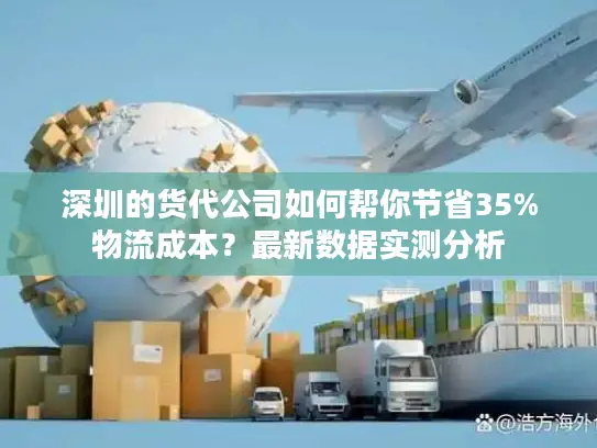 深圳的货代公司如何帮你节省35%物流成本？最新数据实测分析