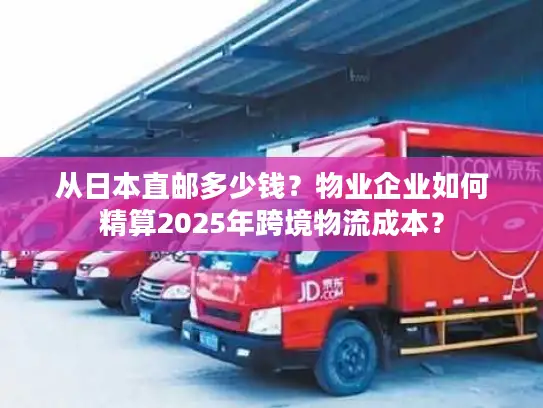 从日本直邮多少钱？物业企业如何精算2025年跨境物流成本？