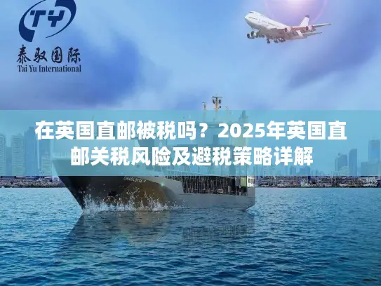 在英国直邮被税吗？2025年英国直邮关税风险及避税策略详解