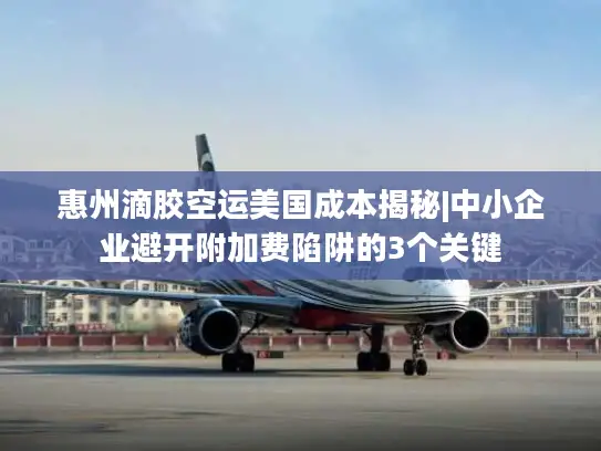 惠州滴胶空运美国成本揭秘|中小企业避开附加费陷阱的3个关键