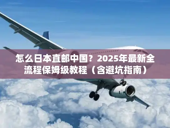 怎么日本直邮中国？2025年最新全流程保姆级教程（含避坑指南）