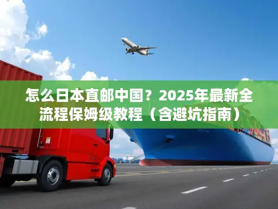 怎么日本直邮中国？2025年最新全流程保姆级教程（含避坑指南）
