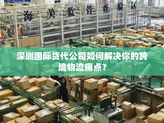 深圳国际货代公司如何解决你的跨境物流痛点？