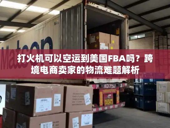 打火机可以空运到美国FBA吗？跨境电商卖家的物流难题解析