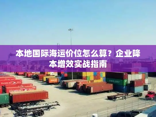 本地国际海运价位怎么算？企业降本增效实战指南