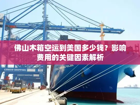 佛山木箱空运到美国多少钱？影响费用的关键因素解析