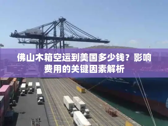 佛山木箱空运到美国多少钱？影响费用的关键因素解析