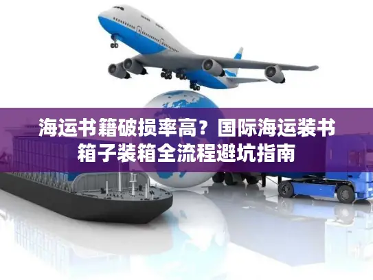 海运书籍破损率高？国际海运装书箱子装箱全流程避坑指南