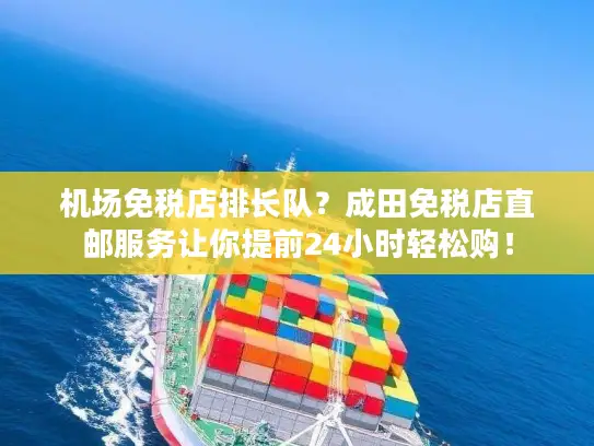 机场免税店排长队？成田免税店直邮服务让你提前24小时轻松购！