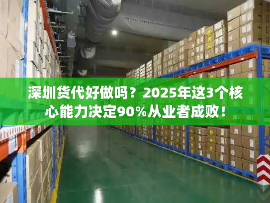 深圳货代好做吗？2025年这3个核心能力决定90%从业者成败！