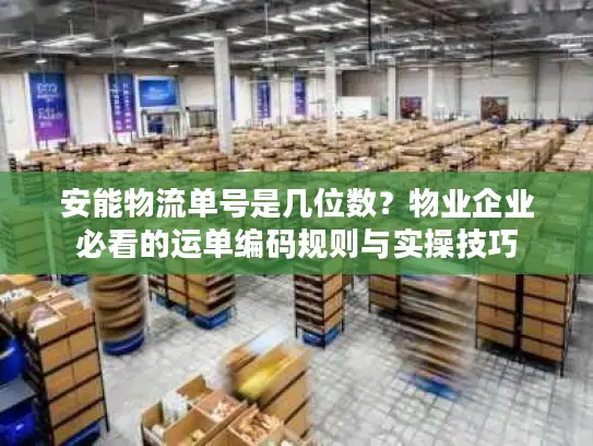 安能物流单号是几位数？物业企业必看的运单编码规则与实操技巧