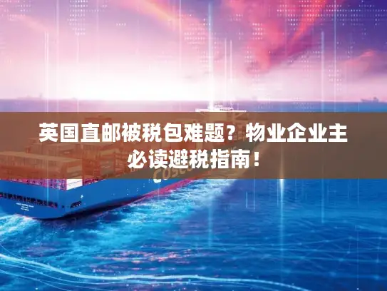 英国直邮被税包难题？物业企业主必读避税指南！