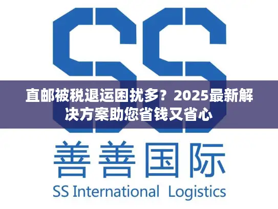 直邮被税退运困扰多？2025最新解决方案助您省钱又省心
