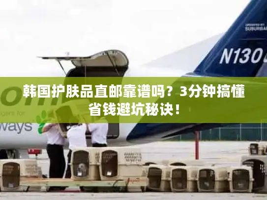 韩国护肤品直邮靠谱吗？3分钟搞懂省钱避坑秘诀！