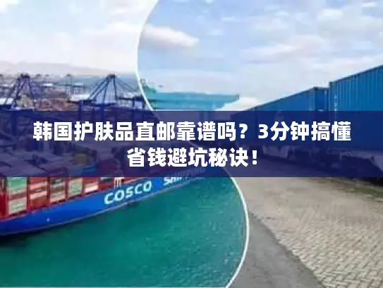 韩国护肤品直邮靠谱吗？3分钟搞懂省钱避坑秘诀！