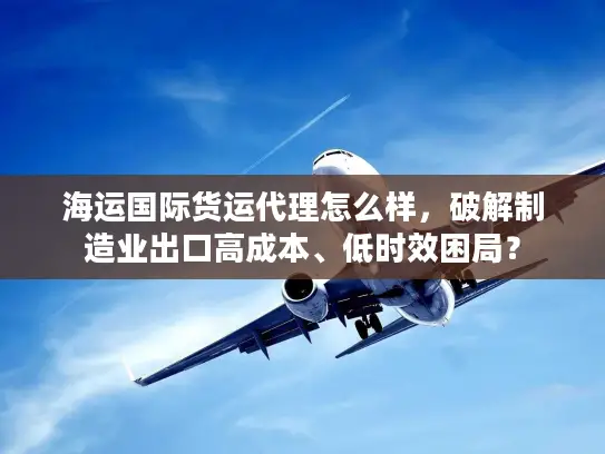 海运国际货运代理怎么样，破解制造业出口高成本、低时效困局？