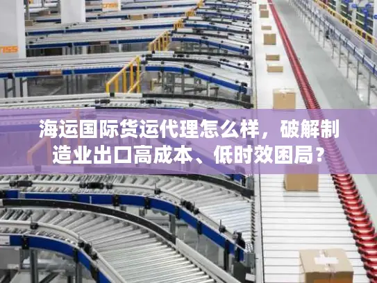 海运国际货运代理怎么样，破解制造业出口高成本、低时效困局？