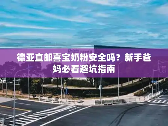 德亚直邮喜宝奶粉安全吗？新手爸妈必看避坑指南