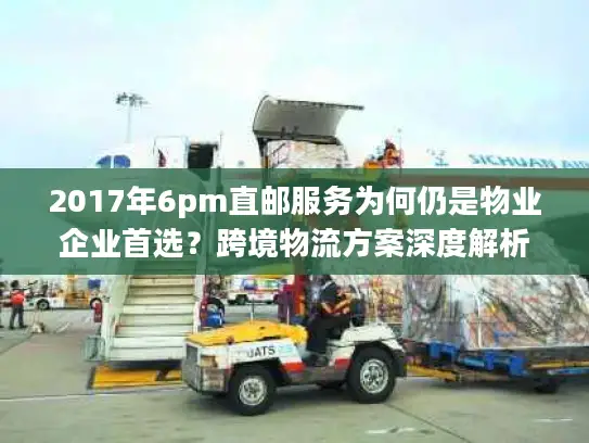 2017年6pm直邮服务为何仍是物业企业首选？跨境物流方案深度解析