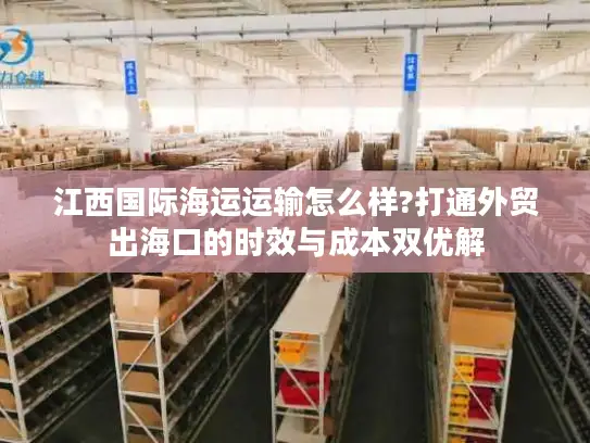 江西国际海运运输怎么样?打通外贸出海口的时效与成本双优解