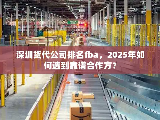 深圳货代公司排名fba，2025年如何选到靠谱合作方？