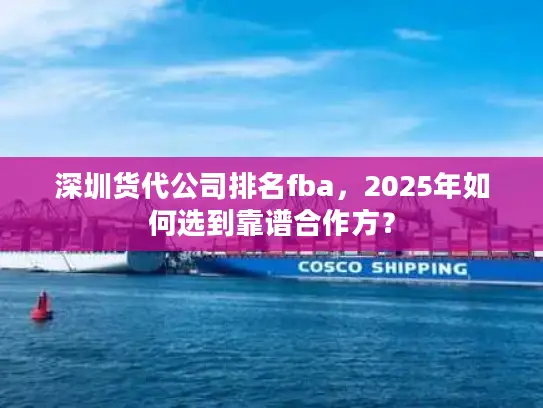 深圳货代公司排名fba，2025年如何选到靠谱合作方？