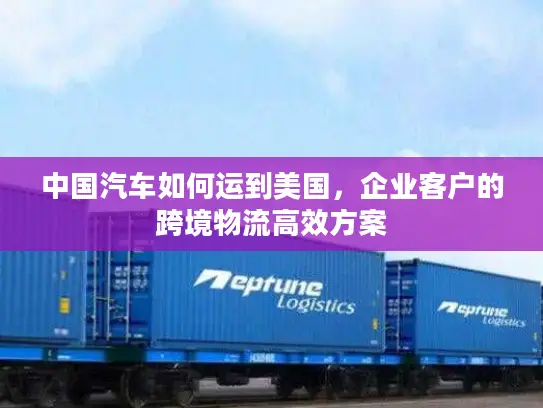 中国汽车如何运到美国，企业客户的跨境物流高效方案