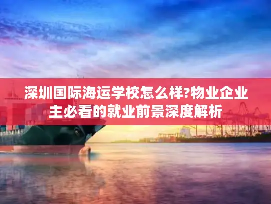 深圳国际海运学校怎么样?物业企业主必看的就业前景深度解析
