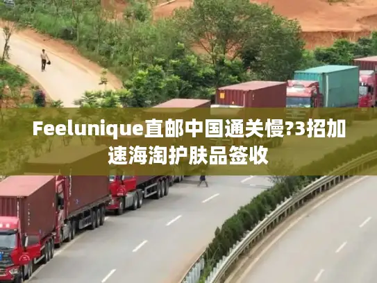 Feelunique直邮中国通关慢?3招加速海淘护肤品签收