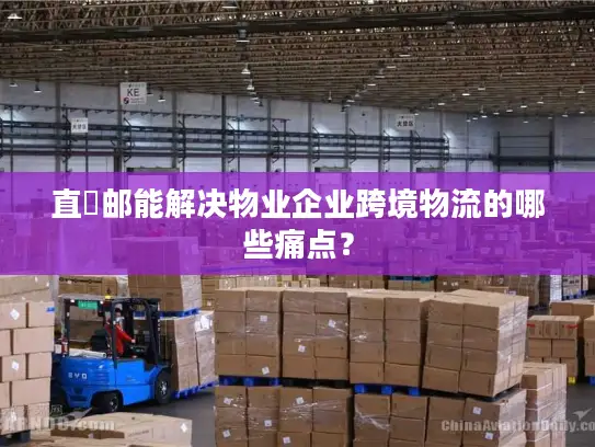 直徳邮能解决物业企业跨境物流的哪些痛点？
