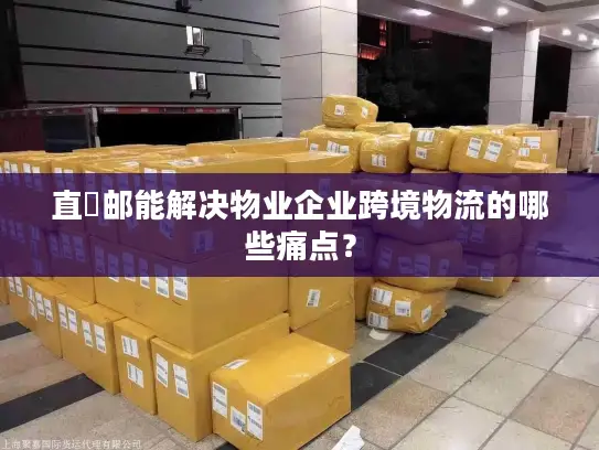 直徳邮能解决物业企业跨境物流的哪些痛点？