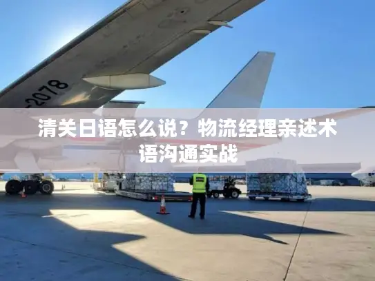 清关日语怎么说？物流经理亲述术语沟通实战