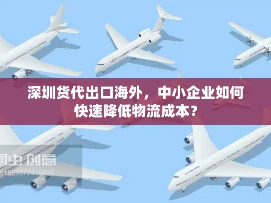 深圳货代出口海外，中小企业如何快速降低物流成本？