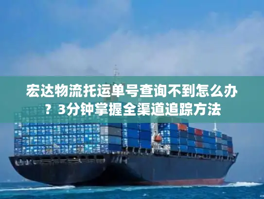 宏达物流托运单号查询不到怎么办？3分钟掌握全渠道追踪方法