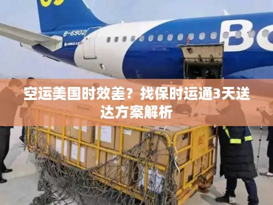 空运美国时效差？找保时运通3天送达方案解析
