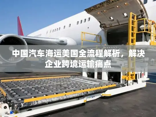 中国汽车海运美国全流程解析，解决企业跨境运输痛点