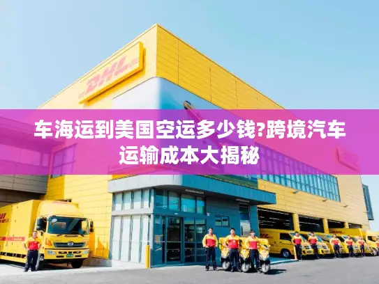 车海运到美国空运多少钱?跨境汽车运输成本大揭秘