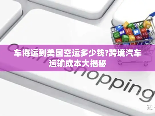 车海运到美国空运多少钱?跨境汽车运输成本大揭秘
