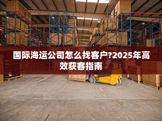 国际海运公司怎么找客户?2025年高效获客指南