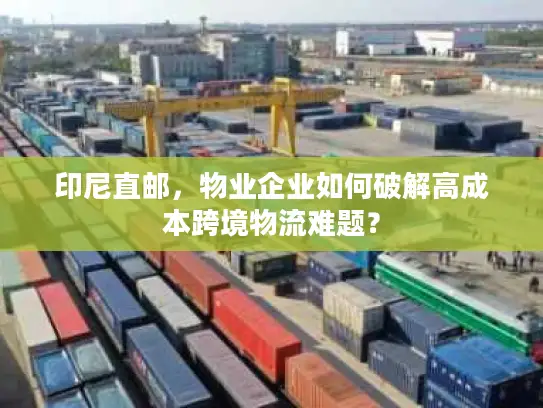 印尼直邮，物业企业如何破解高成本跨境物流难题？