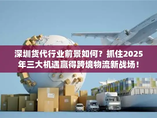 深圳货代行业前景如何？抓住2025年三大机遇赢得跨境物流新战场！