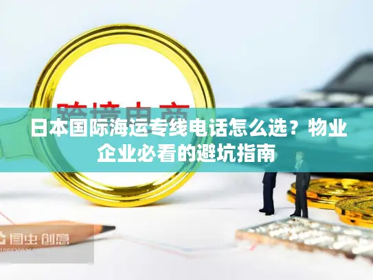 日本国际海运专线电话怎么选？物业企业必看的避坑指南