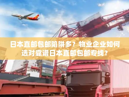 日本直邮包邮陷阱多？物业企业如何选对靠谱日本直邮包邮专线？