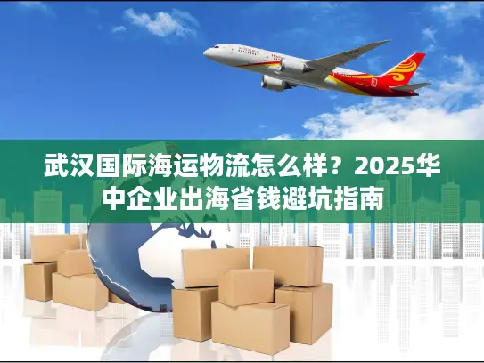 武汉国际海运物流怎么样？2025华中企业出海省钱避坑指南