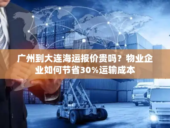 广州到大连海运报价贵吗？物业企业如何节省30%运输成本