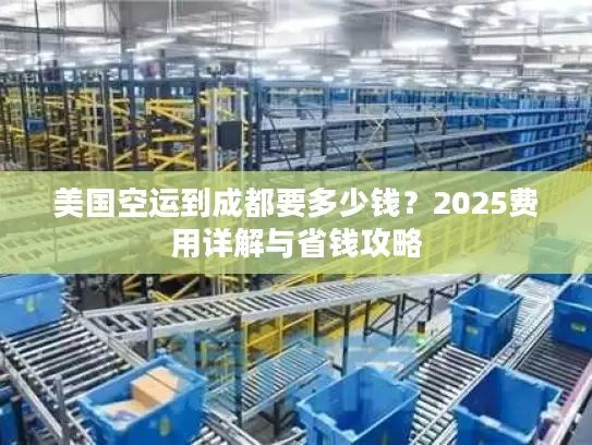 美国空运到成都要多少钱？2025费用详解与省钱攻略