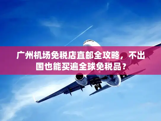 广州机场免税店直邮全攻略，不出国也能买遍全球免税品？