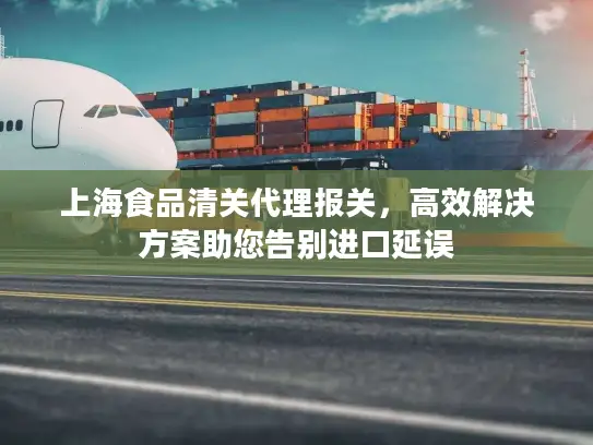 上海食品清关代理报关，高效解决方案助您告别进口延误