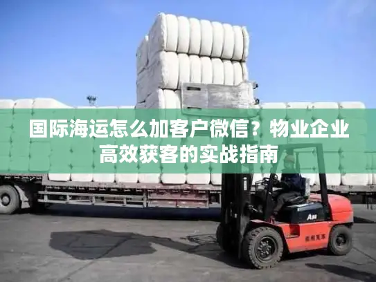 国际海运怎么加客户微信？物业企业高效获客的实战指南